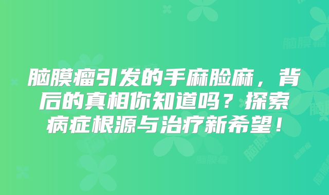 脑膜瘤引发的手麻脸麻，背后的真相你知道吗？探索病症根源与治疗新希望！