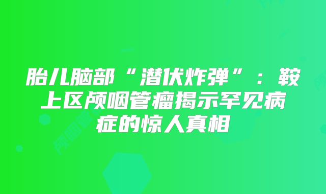 胎儿脑部“潜伏炸弹”：鞍上区颅咽管瘤揭示罕见病症的惊人真相