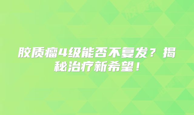 胶质瘤4级能否不复发？揭秘治疗新希望！