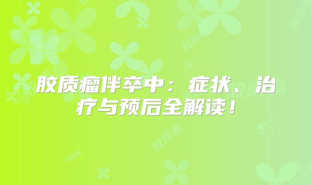 胶质瘤伴卒中：症状、治疗与预后全解读！