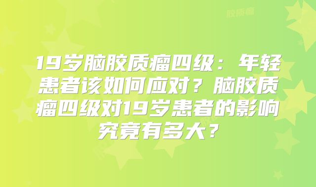 19岁脑胶质瘤四级：年轻患者该如何应对？脑胶质瘤四级对19岁患者的影响究竟有多大？