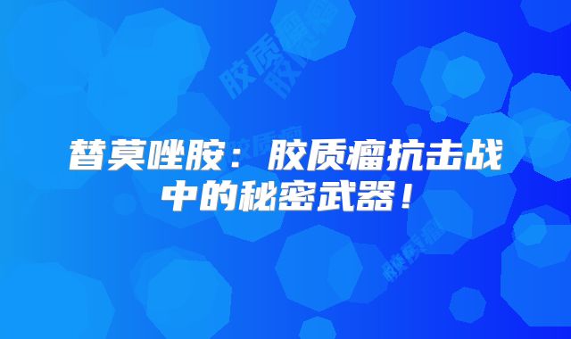 替莫唑胺：胶质瘤抗击战中的秘密武器！