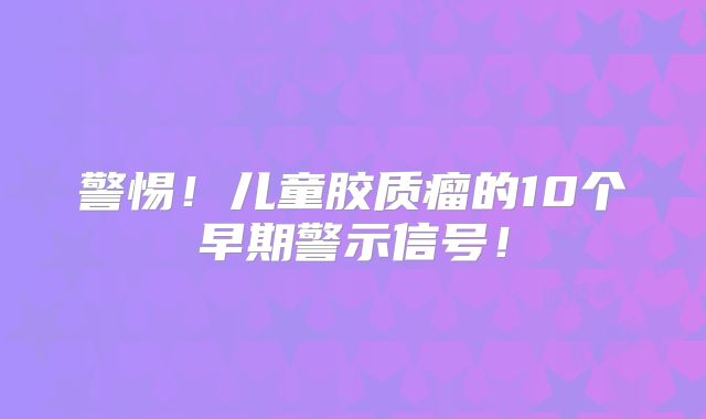 警惕！儿童胶质瘤的10个早期警示信号！