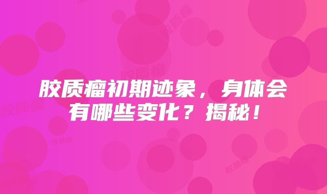 胶质瘤初期迹象，身体会有哪些变化？揭秘！
