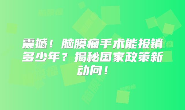 震撼！脑膜瘤手术能报销多少年？揭秘国家政策新动向！