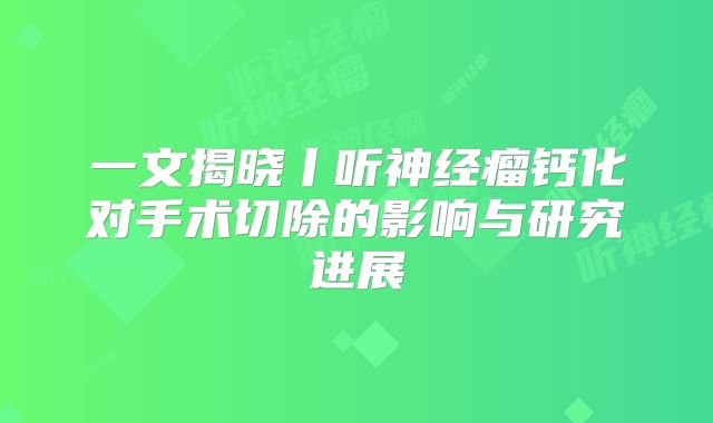 一文揭晓丨听神经瘤钙化对手术切除的影响与研究进展