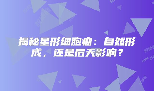 揭秘星形细胞瘤：自然形成，还是后天影响？