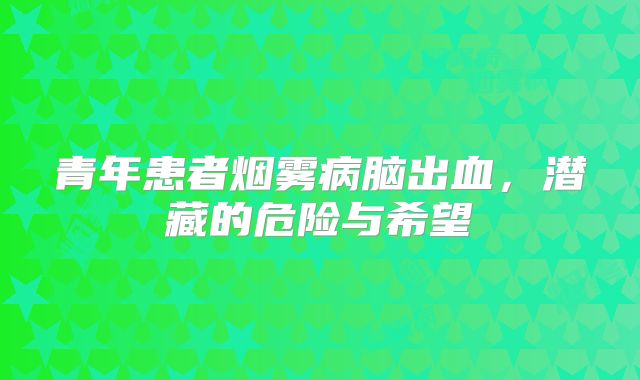 青年患者烟雾病脑出血，潜藏的危险与希望