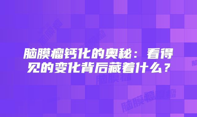 脑膜瘤钙化的奥秘：看得见的变化背后藏着什么？