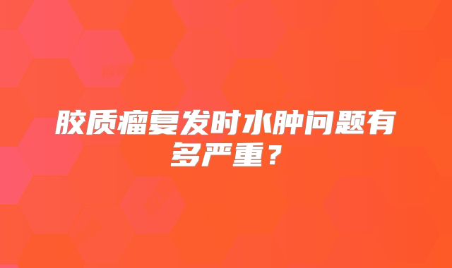 胶质瘤复发时水肿问题有多严重？