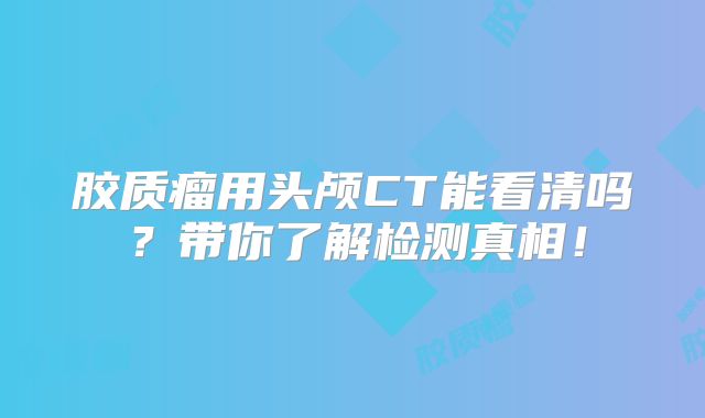 胶质瘤用头颅CT能看清吗？带你了解检测真相！