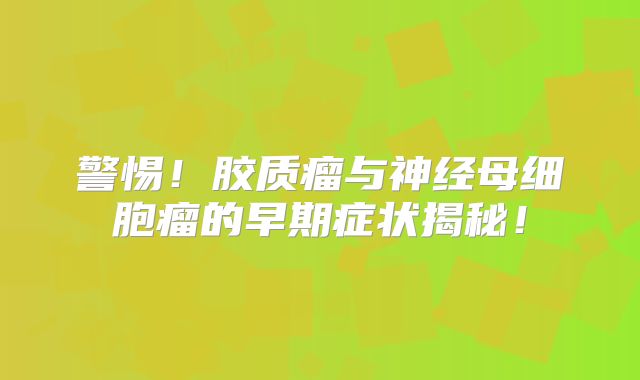 警惕！胶质瘤与神经母细胞瘤的早期症状揭秘！