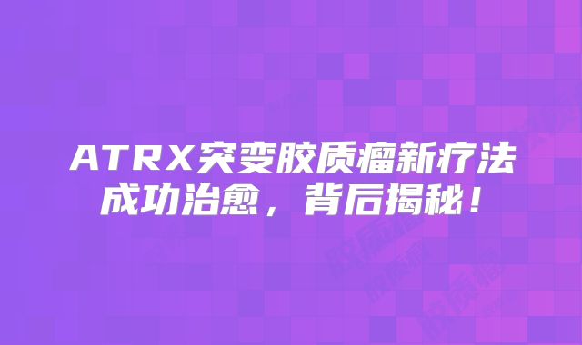 ATRX突变胶质瘤新疗法成功治愈，背后揭秘！