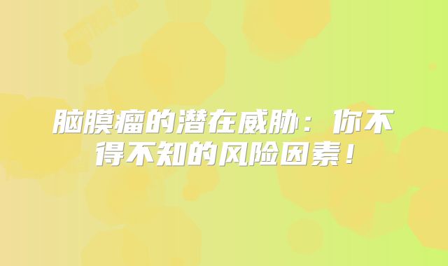 脑膜瘤的潜在威胁：你不得不知的风险因素！
