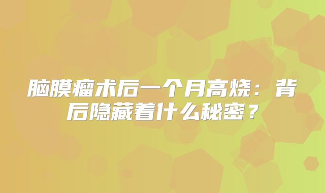 脑膜瘤术后一个月高烧：背后隐藏着什么秘密？