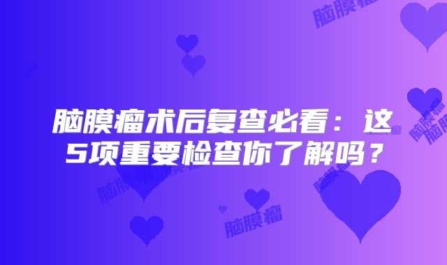 脑膜瘤术后复查必看：这5项重要检查你了解吗？
