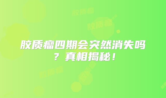 胶质瘤四期会突然消失吗？真相揭秘！