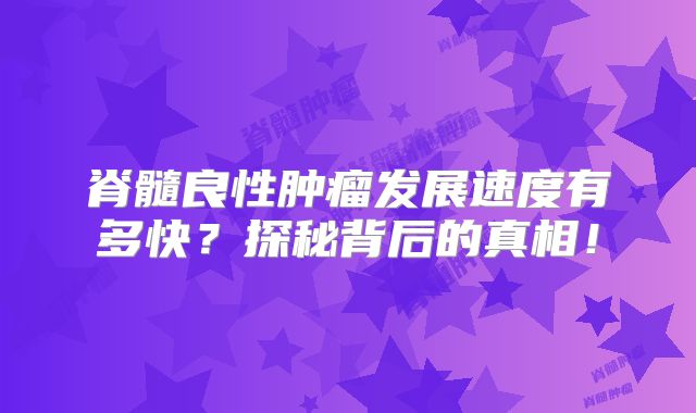 脊髓良性肿瘤发展速度有多快？探秘背后的真相！