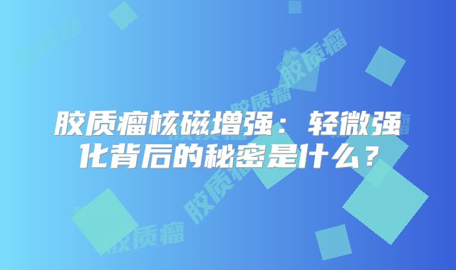 胶质瘤核磁增强：轻微强化背后的秘密是什么？