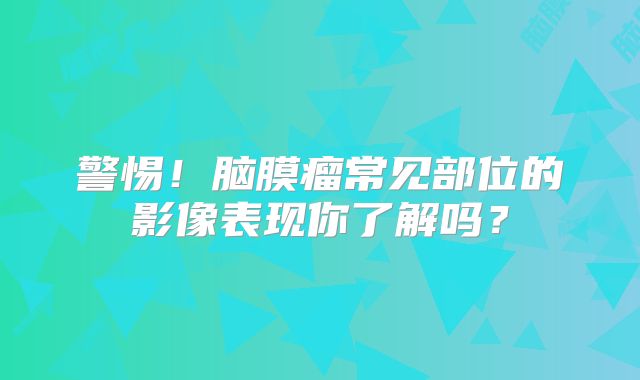 警惕！脑膜瘤常见部位的影像表现你了解吗？