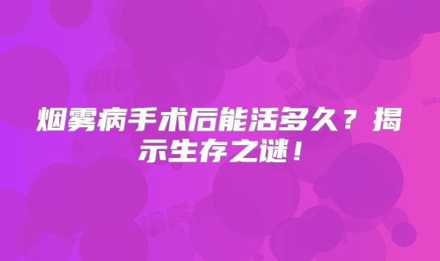 烟雾病手术后能活多久？揭示生存之谜！