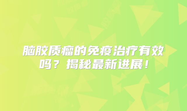 脑胶质瘤的免疫治疗有效吗？揭秘最新进展！