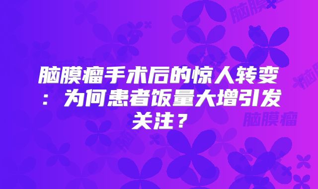 脑膜瘤手术后的惊人转变：为何患者饭量大增引发关注？