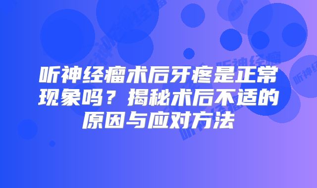 听神经瘤术后牙疼是正常现象吗？揭秘术后不适的原因与应对方法