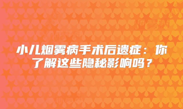 小儿烟雾病手术后遗症：你了解这些隐秘影响吗？
