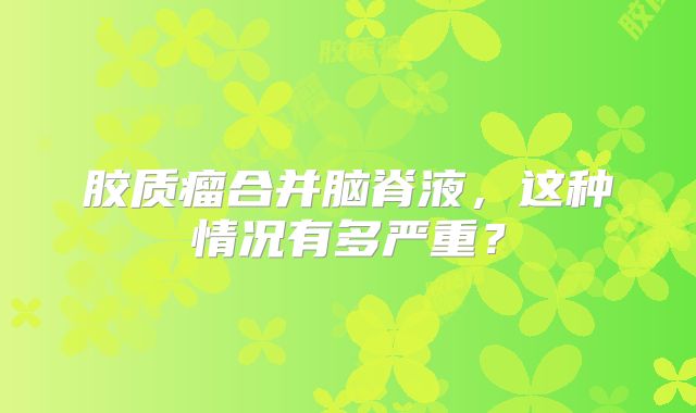 胶质瘤合并脑脊液，这种情况有多严重？