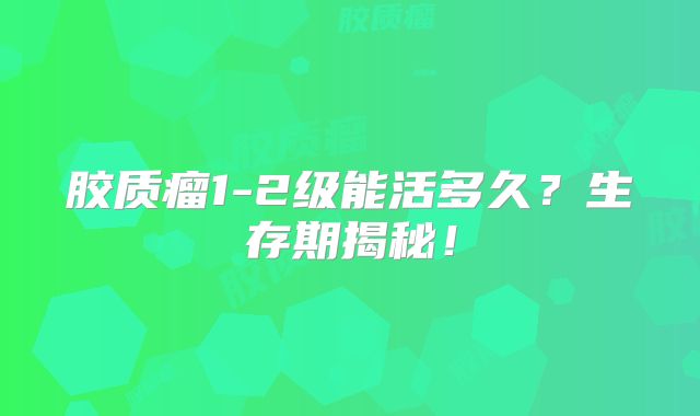 胶质瘤1-2级能活多久？生存期揭秘！