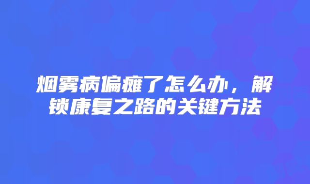 烟雾病偏瘫了怎么办，解锁康复之路的关键方法