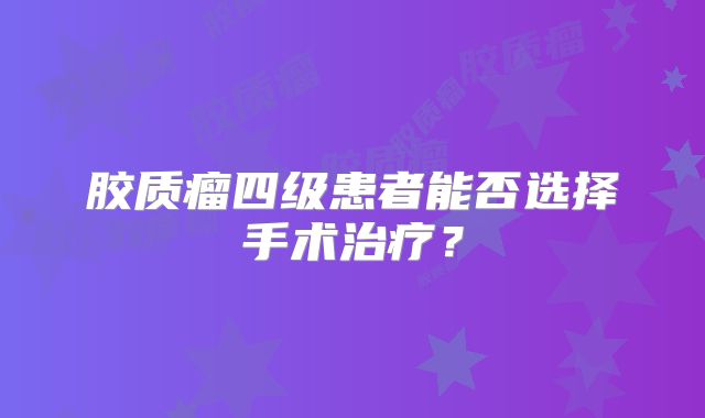 胶质瘤四级患者能否选择手术治疗？