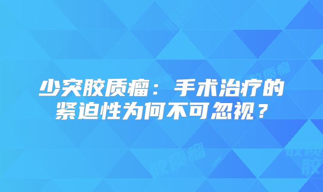 少突胶质瘤：手术治疗的紧迫性为何不可忽视？
