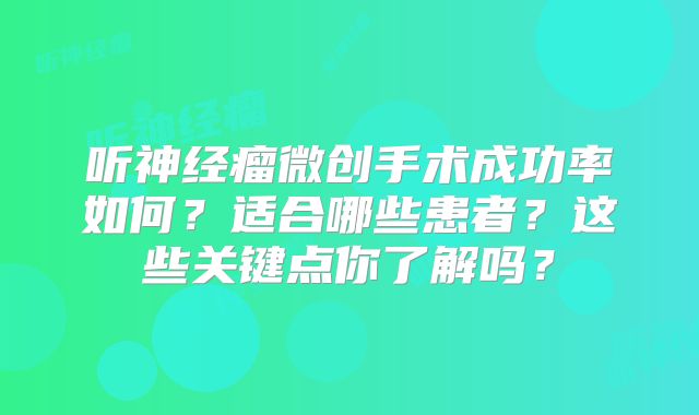 听神经瘤微创手术成功率如何？适合哪些患者？这些关键点你了解吗？