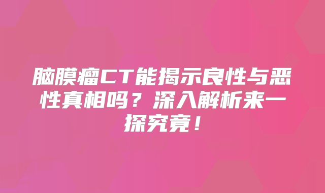 脑膜瘤CT能揭示良性与恶性真相吗？深入解析来一探究竟！