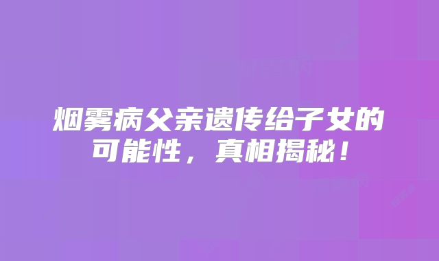 烟雾病父亲遗传给子女的可能性，真相揭秘！