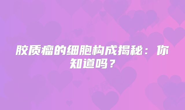 胶质瘤的细胞构成揭秘：你知道吗？