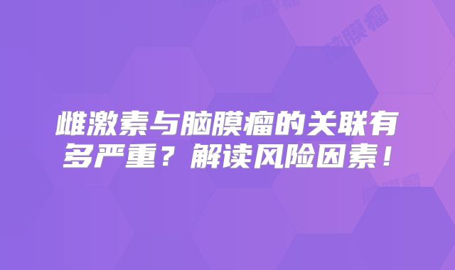 雌激素与脑膜瘤的关联有多严重？解读风险因素！