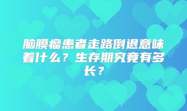 脑膜瘤患者走路倒退意味着什么？生存期究竟有多长？