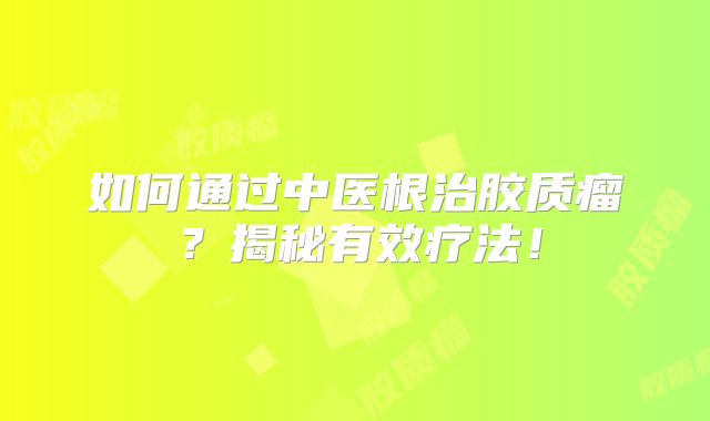 如何通过中医根治胶质瘤？揭秘有效疗法！