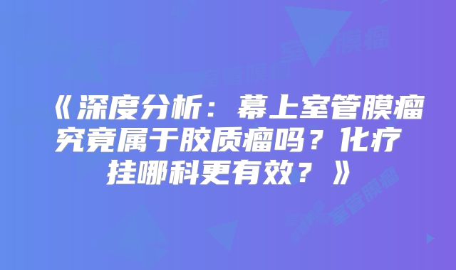 《深度分析：幕上室管膜瘤究竟属于胶质瘤吗？化疗挂哪科更有效？》