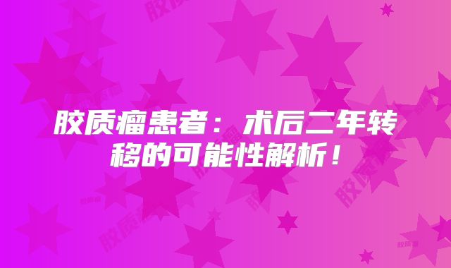 胶质瘤患者：术后二年转移的可能性解析！