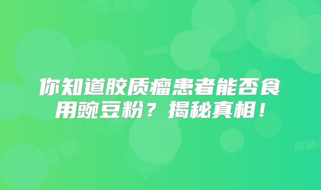 你知道胶质瘤患者能否食用豌豆粉？揭秘真相！