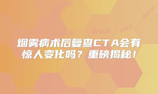烟雾病术后复查CTA会有惊人变化吗？重磅揭秘！