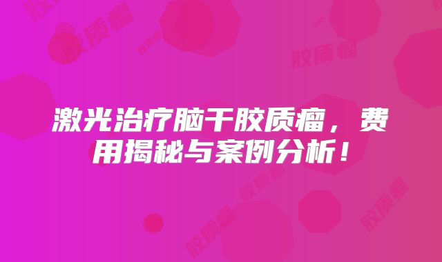 激光治疗脑干胶质瘤，费用揭秘与案例分析！
