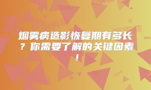 烟雾病造影恢复期有多长？你需要了解的关键因素！