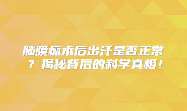 脑膜瘤术后出汗是否正常？揭秘背后的科学真相！