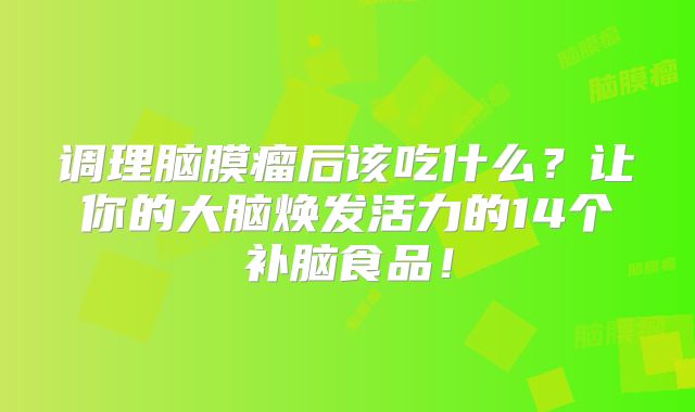 调理脑膜瘤后该吃什么？让你的大脑焕发活力的14个补脑食品！
