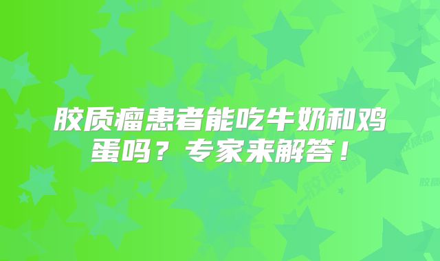 胶质瘤患者能吃牛奶和鸡蛋吗？专家来解答！